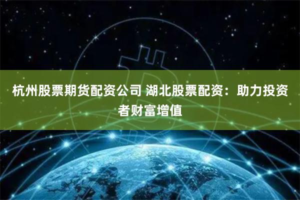 杭州股票期货配资公司 湖北股票配资：助力投资者财富增值