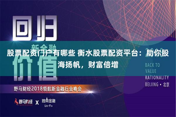股票配资门户有哪些 衡水股票配资平台：助你股海扬帆，财富倍增