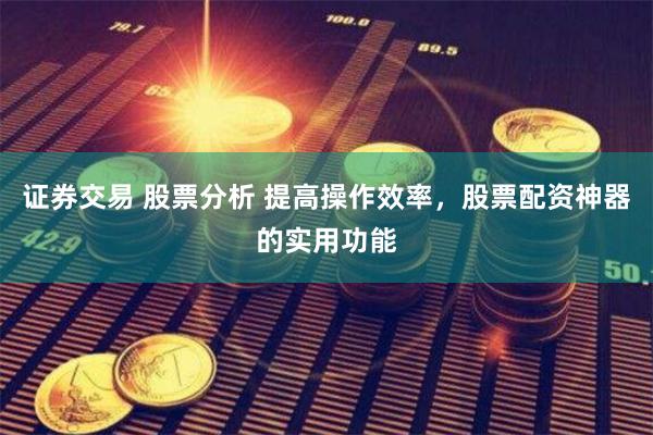 证券交易 股票分析 提高操作效率，股票配资神器的实用功能
