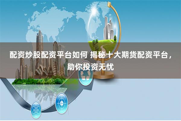 配资炒股配资平台如何 揭秘十大期货配资平台，助你投资无忧
