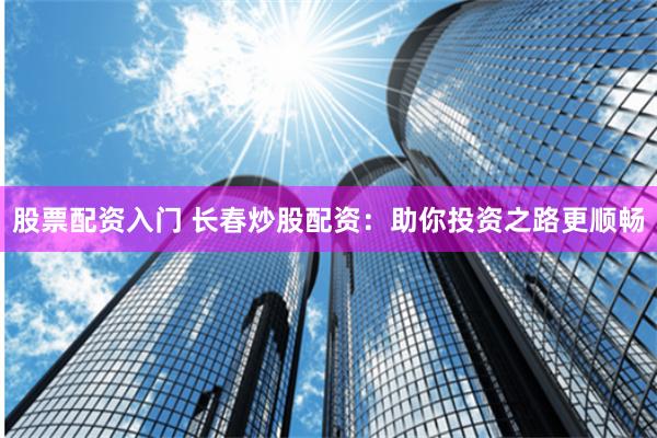 股票配资入门 长春炒股配资：助你投资之路更顺畅