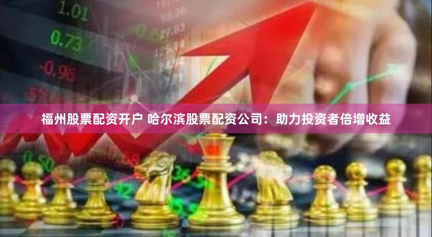 福州股票配资开户 哈尔滨股票配资公司：助力投资者倍增收益