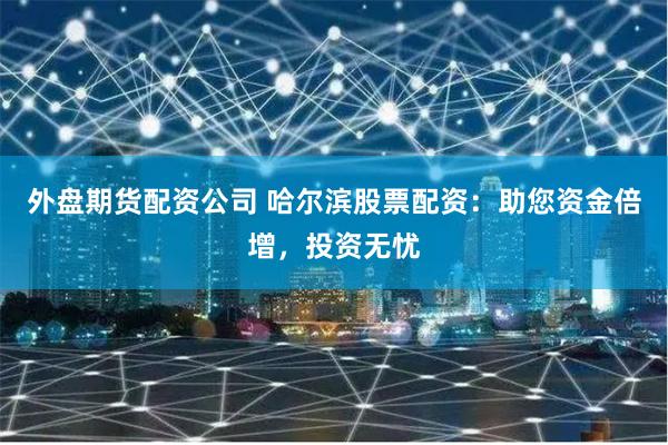 外盘期货配资公司 哈尔滨股票配资：助您资金倍增，投资无忧