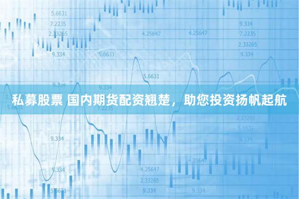 私募股票 国内期货配资翘楚，助您投资扬帆起航