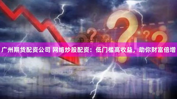 广州期货配资公司 网络炒股配资：低门槛高收益，助你财富倍增