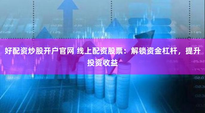 好配资炒股开户官网 线上配资股票：解锁资金杠杆，提升投资收益