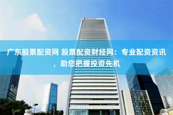广东股票配资网 股票配资财经网：专业配资资讯，助您把握投资先机