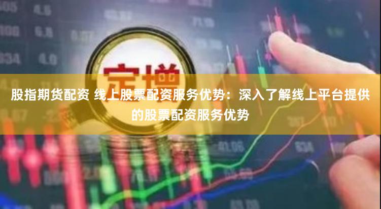 股指期货配资 线上股票配资服务优势：深入了解线上平台提供的股票配资服务优势