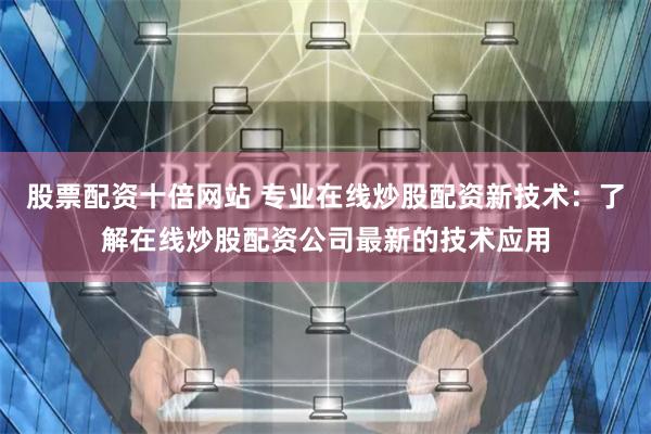 股票配资十倍网站 专业在线炒股配资新技术：了解在线炒股配资公司最新的技术应用