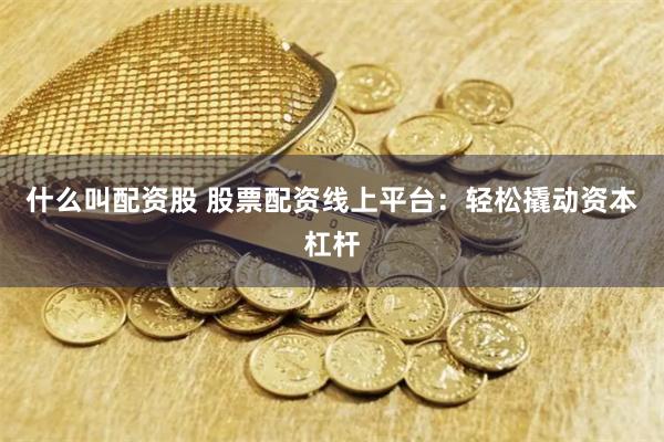 什么叫配资股 股票配资线上平台：轻松撬动资本杠杆