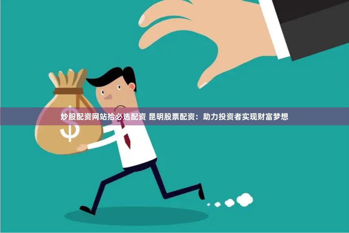 炒股配资网站拾必选配资 昆明股票配资：助力投资者实现财富梦想