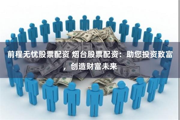 前程无忧股票配资 烟台股票配资：助您投资致富，创造财富未来