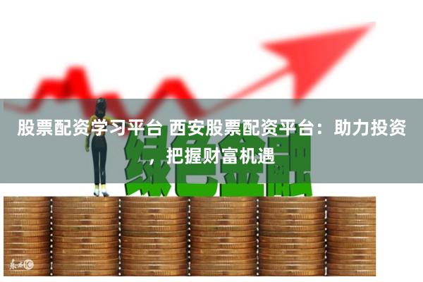股票配资学习平台 西安股票配资平台：助力投资，把握财富机遇