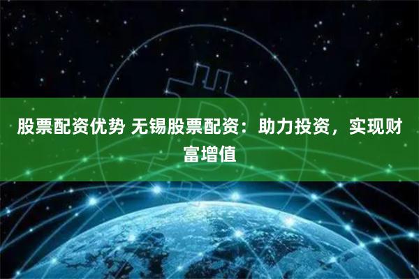 股票配资优势 无锡股票配资：助力投资，实现财富增值