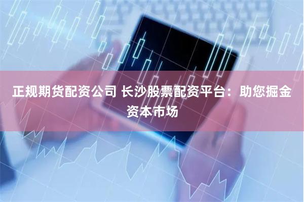 正规期货配资公司 长沙股票配资平台：助您掘金资本市场