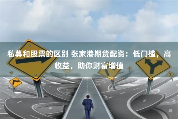 私募和股票的区别 张家港期货配资：低门槛，高收益，助你财富增值