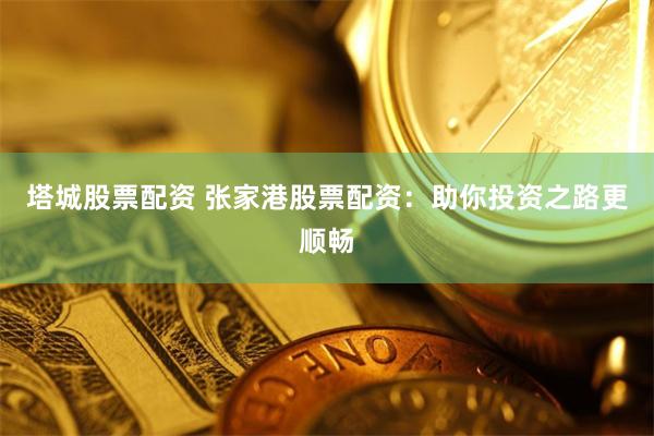 塔城股票配资 张家港股票配资：助你投资之路更顺畅