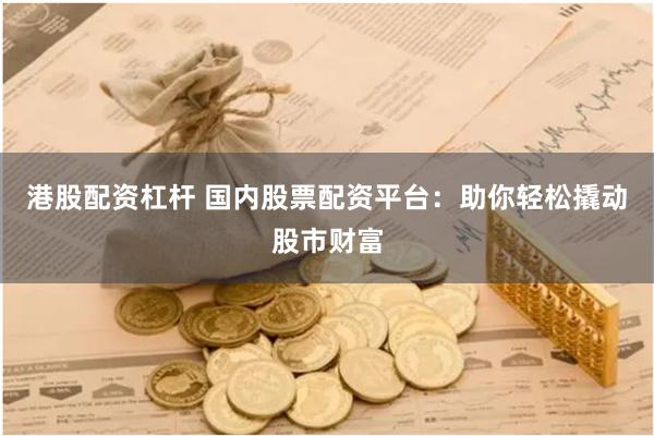 港股配资杠杆 国内股票配资平台：助你轻松撬动股市财富