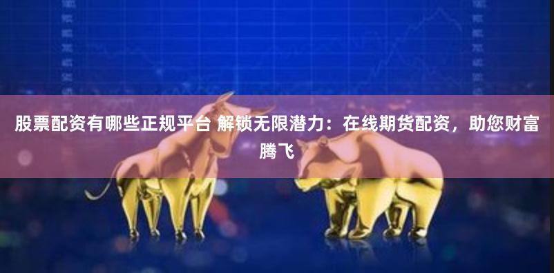 股票配资有哪些正规平台 解锁无限潜力：在线期货配资，助您财富腾飞