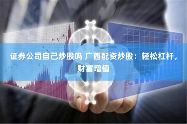 证券公司自己炒股吗 广西配资炒股：轻松杠杆，财富增值