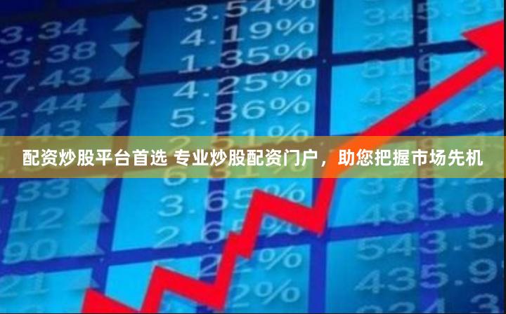 配资炒股平台首选 专业炒股配资门户，助您把握市场先机