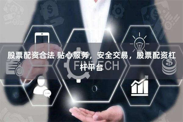 股票配资合法 贴心服务，安全交易，股票配资杠杆平台