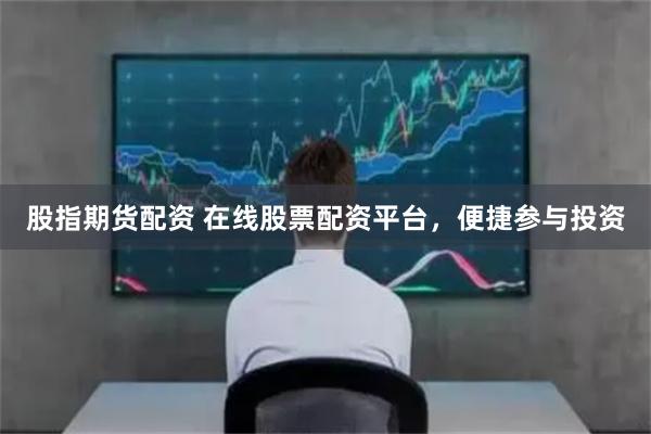 股指期货配资 在线股票配资平台，便捷参与投资