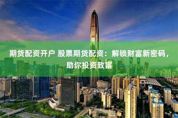 期货配资开户 股票期货配资：解锁财富新密码，助你投资致富