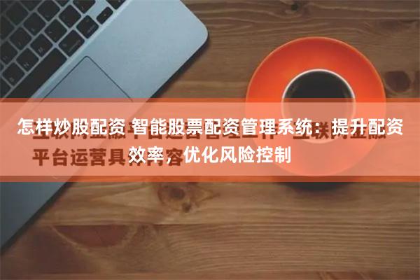 怎样炒股配资 智能股票配资管理系统：提升配资效率，优化风险控制