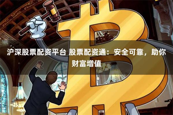 沪深股票配资平台 股票配资通：安全可靠，助你财富增值