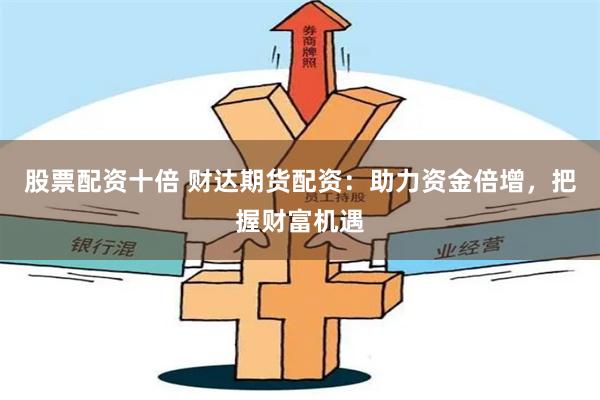股票配资十倍 财达期货配资：助力资金倍增，把握财富机遇
