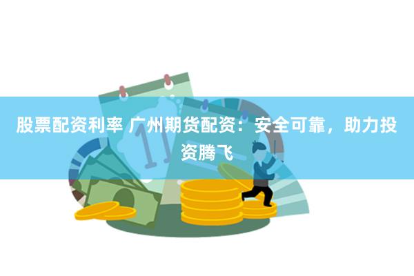 股票配资利率 广州期货配资：安全可靠，助力投资腾飞