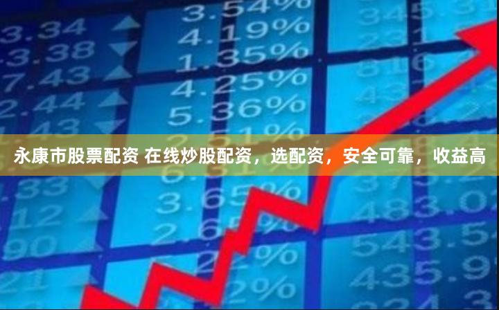 永康市股票配资 在线炒股配资，选配资，安全可靠，收益高