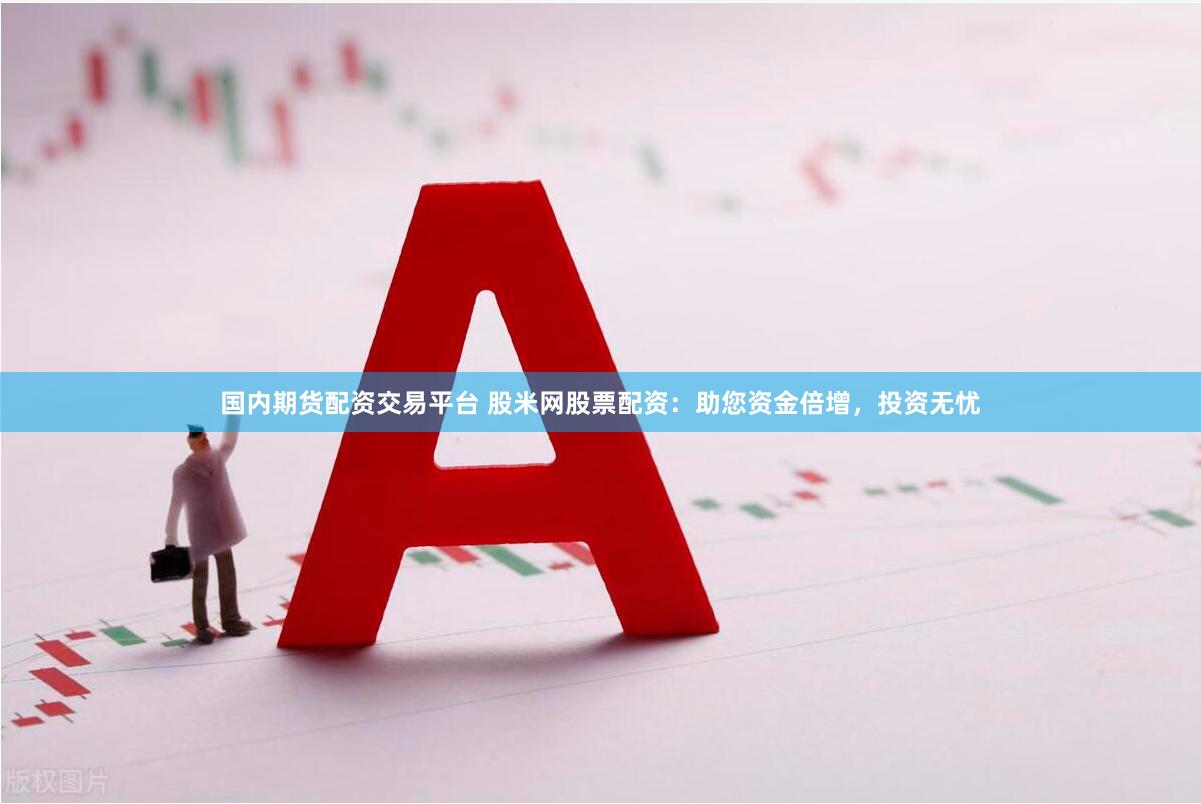 国内期货配资交易平台 股米网股票配资：助您资金倍增，投资无忧