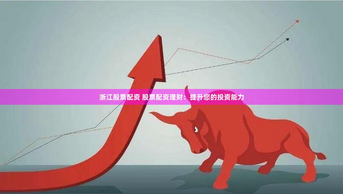 浙江股票配资 股票配资理财：提升您的投资能力