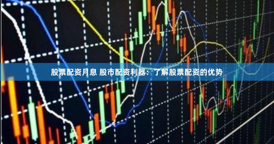 股票配资月息 股市配资利器：了解股票配资的优势