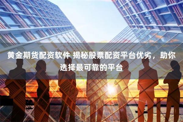 黄金期货配资软件 揭秘股票配资平台优劣，助你选择最可靠的平台
