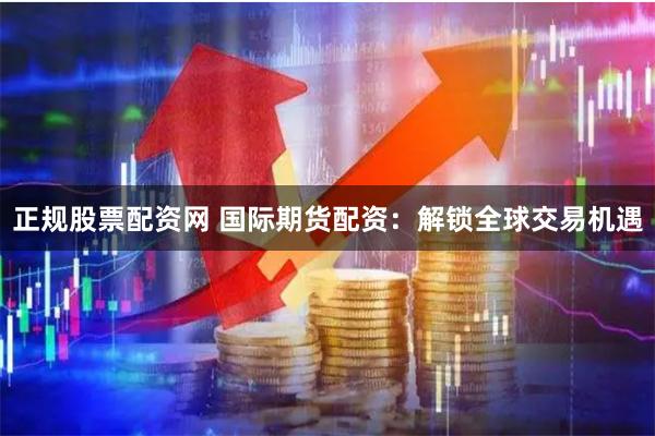 正规股票配资网 国际期货配资：解锁全球交易机遇