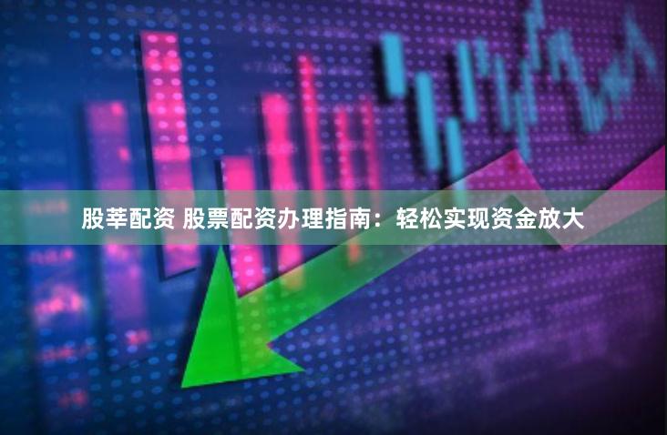 股莘配资 股票配资办理指南：轻松实现资金放大