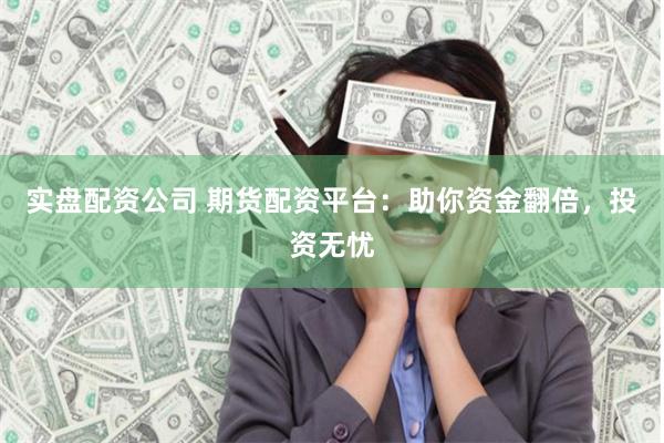 实盘配资公司 期货配资平台：助你资金翻倍，投资无忧
