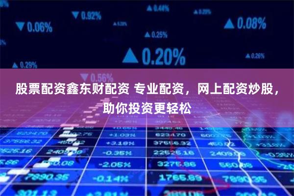 股票配资鑫东财配资 专业配资，网上配资炒股，助你投资更轻松