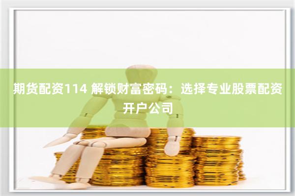 期货配资114 解锁财富密码：选择专业股票配资开户公司