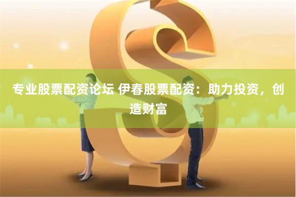 专业股票配资论坛 伊春股票配资：助力投资，创造财富