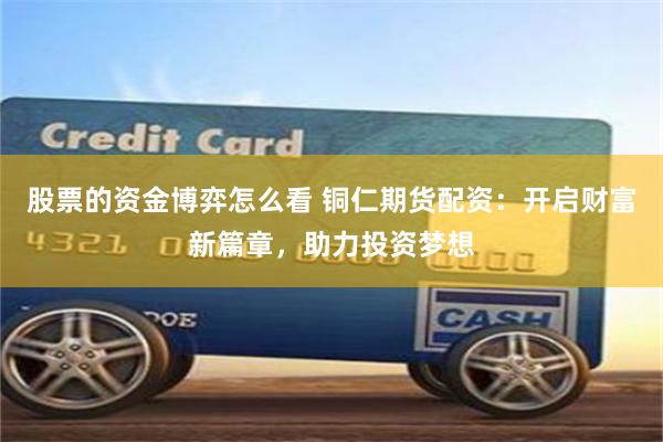 股票的资金博弈怎么看 铜仁期货配资：开启财富新篇章，助力投资梦想