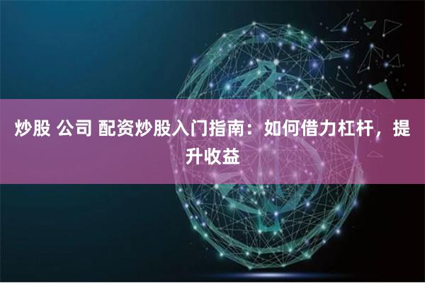 炒股 公司 配资炒股入门指南：如何借力杠杆，提升收益