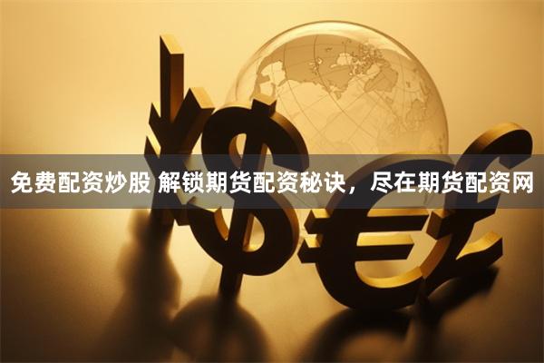 免费配资炒股 解锁期货配资秘诀，尽在期货配资网