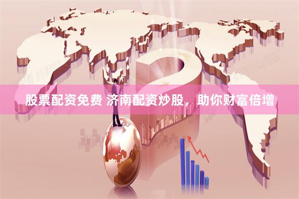 股票配资免费 济南配资炒股，助你财富倍增