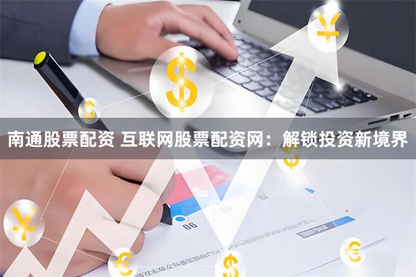 南通股票配资 互联网股票配资网：解锁投资新境界