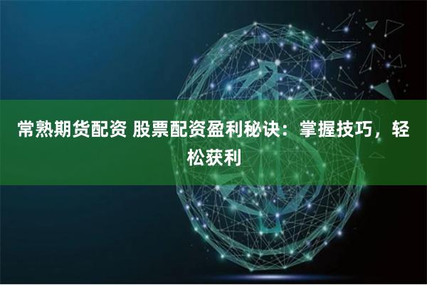 常熟期货配资 股票配资盈利秘诀：掌握技巧，轻松获利