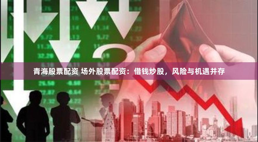 青海股票配资 场外股票配资：借钱炒股，风险与机遇并存